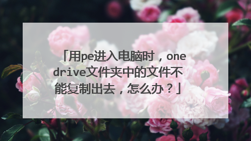 用pe进入电脑时，onedrive文件夹中的文件不能复制出去，怎么办？