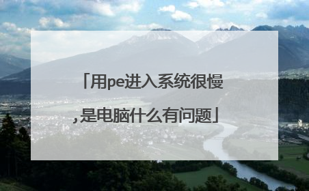 用pe进入系统很慢,是电脑什么有问题