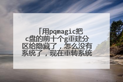 用pqmagic把c盘的前十个g重建分区给隐藏了,怎么没有系统了,现在重转系统也装不上了?急!