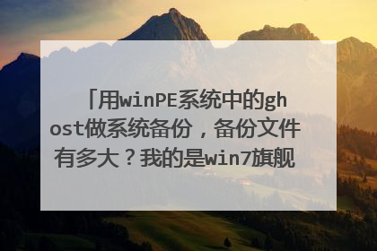 用winPE系统中的ghost做系统备份,备份文件有多大?我的是win7旗舰版,C盘文件25G