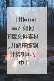 用window7 如何下载文件素材,并解压缩到计算机D:中