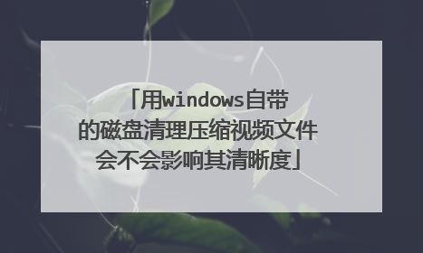 用windows自带的磁盘清理压缩视频文件会不会影响其清晰度