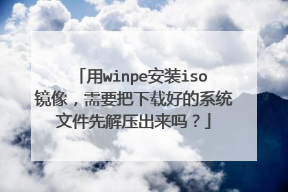 用winpe安装iso镜像，需要把下载好的系统文件先解压出来吗？