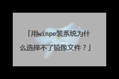 用winpe装系统为什么选择不了镜像文件?