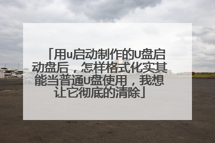 用u启动制作的U盘启动盘后,怎样格式化实其能当普通U盘使用,我想让它彻底的清除