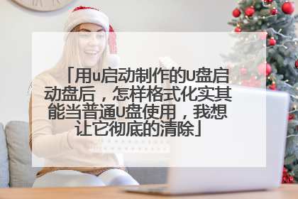 用u启动制作的U盘启动盘后，怎样格式化实其能当普通U盘使用，我想让它彻底的清除