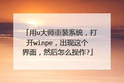 用u大师重装系统，打开winpe，出现这个界面，然后怎么操作?