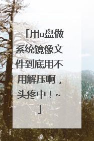 用u盘做系统镜像文件到底用不用解压啊,头疼中!~