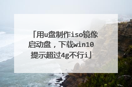 用u盘制作iso镜像启动盘,下载win10提示超过4g不行i