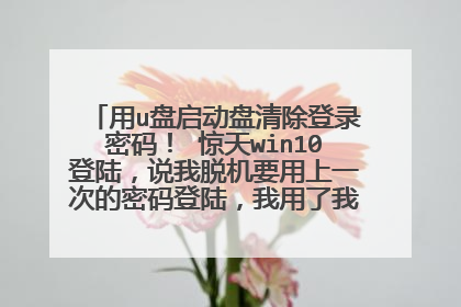 用u盘启动盘清除登录密码! 惊天win10登陆,说我脱机要用上一次的密码登陆,我用了我所有的密码还