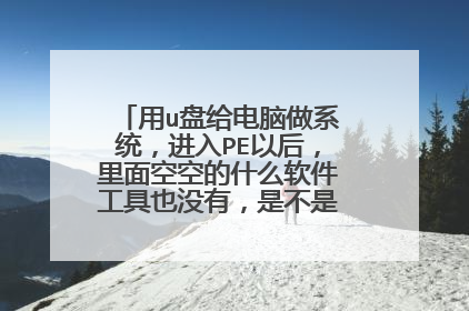 用u盘给电脑做系统，进入PE以后，里面空空的什么软件工具也没有，是不是还需要下载啊？