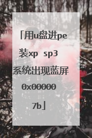 用u盘进pe装xp sp3 系统出现蓝屏0x000007b