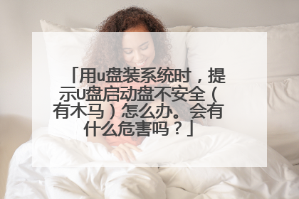 用u盘装系统时，提示U盘启动盘不安全（有木马）怎么办。会有什么危害吗？