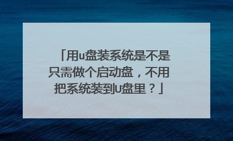 用u盘装系统是不是只需做个启动盘,不用把系统装到U盘里?