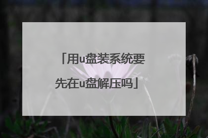 用u盘装系统要先在u盘解压吗