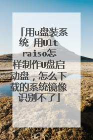 用u盘装系统 用Ultraiso怎样制作U盘启动盘，怎么下载的系统镜像识别不了