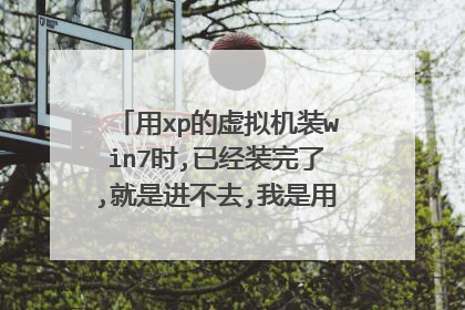 用xp的虚拟机装win7时,已经装完了,就是进不去,我是用大白菜的镜像装的