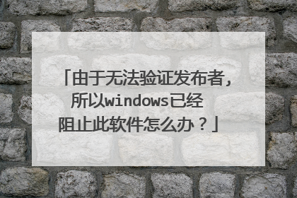 由于无法验证发布者,所以windows已经阻止此软件怎么办?