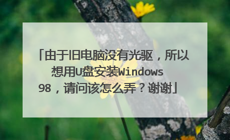 由于旧电脑没有光驱,所以想用U盘安装Windows98,请问该怎么弄?谢谢