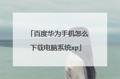 百度华为手机怎么下载电脑系统xp