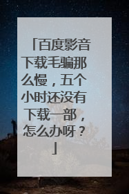 百度影音下载毛骗那么慢,五个小时还没有下载一部,怎么办呀?
