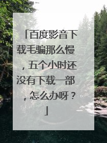 百度影音下载毛骗那么慢,五个小时还没有下载一部,怎么办呀?