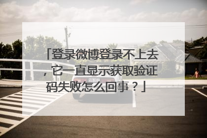 登录微博登录不上去，它一直显示获取验证码失败怎么回事？