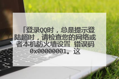 登录QQ时,总是提示登陆超时,请检查您的网络或者本机防火墙设置 错误码0x00000001。这是怎么回事求解。