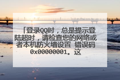 登录QQ时,总是提示登陆超时,请检查您的网络或者本机防火墙设置 错误码0x00000001。这是怎么回事求解。