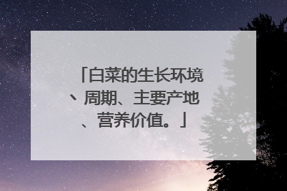 白菜的生长环境丶周期、主要产地、营养价值。
