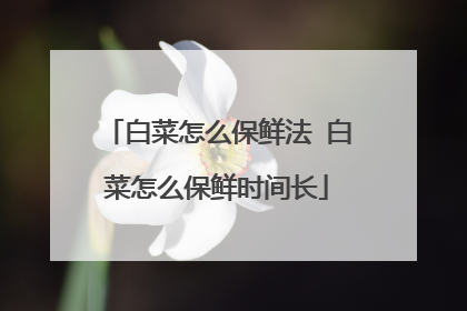 白菜怎么保鲜法 白菜怎么保鲜时间长