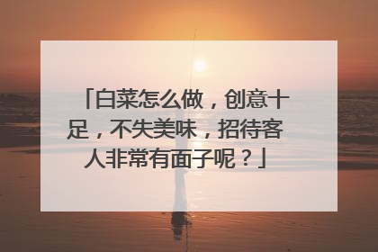 白菜怎么做，创意十足，不失美味，招待客人非常有面子呢？