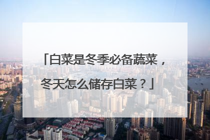 白菜是冬季必备蔬菜，冬天怎么储存白菜？