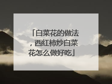 白菜花的做法，西红柿炒白菜花怎么做好吃