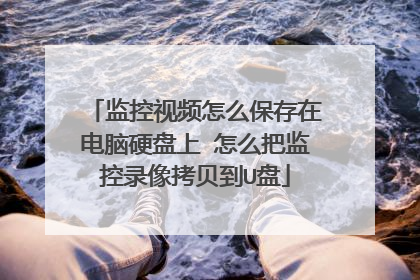 监控视频怎么保存在电脑硬盘上 怎么把监控录像拷贝到U盘