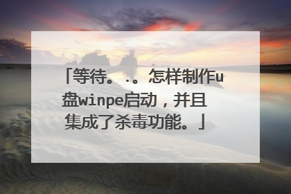 等待。.。怎样制作u盘winpe启动,并且集成了杀毒功能。