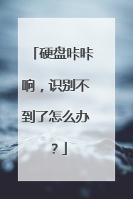 硬盘咔咔响，识别不到了怎么办？