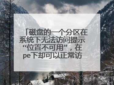 磁盘的一个分区在系统下无法访问提示“位置不可用”,在pe下却可以正常访问,怎么解决