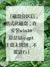 磁盘分区后,格式化磁盘,在安装win10总是显示gpt主盘未找到,不能进行