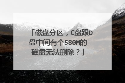 磁盘分区,C盘跟D盘中间有个580M的磁盘无法删除?