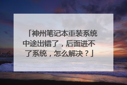 神州笔记本重装系统中途出错了,后面进不了系统,怎么解决?