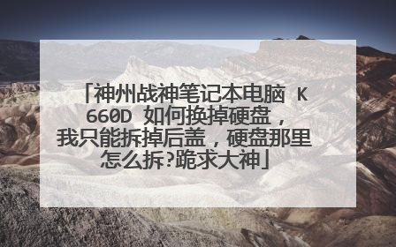 神州战神笔记本电脑 K660D 如何换掉硬盘，我只能拆掉后盖，硬盘那里怎么拆?跪求大神