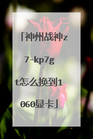 神州战神z7-kp7gt怎么换到1060显卡