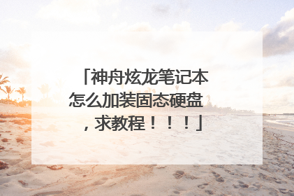 神舟炫龙笔记本怎么加装固态硬盘,求教程!!!