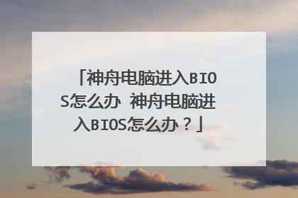 神舟电脑进入BIOS怎么办 神舟电脑进入BIOS怎么办?