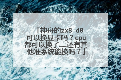 神舟的zx8 d0可以换显卡吗?cpu都可以换了……还有其他准系统能换吗?