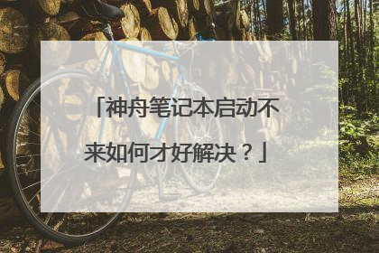 神舟笔记本启动不来如何才好解决?