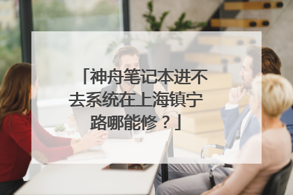 神舟笔记本进不去系统在上海镇宁路哪能修?