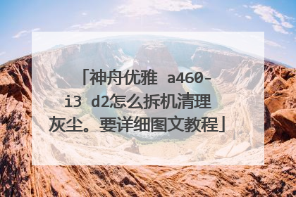 神舟优雅 a460-i3 d2怎么拆机清理灰尘。要详细图文教程