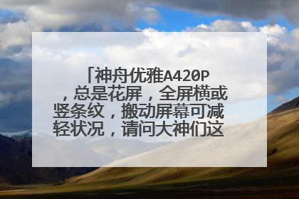 神舟优雅A420P,总是花屏,全屏横或竖条纹,搬动屏幕可减轻状况,请问大神们这属于哪的问题?
